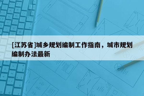 [江蘇省]城鄉(xiāng)規(guī)劃編制工作指南，城市規(guī)劃編制辦法最新