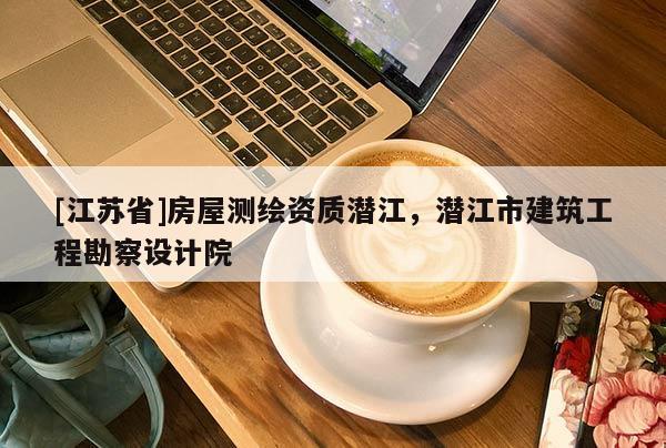 [江蘇省]房屋測繪資質(zhì)潛江，潛江市建筑工程勘察設(shè)計院