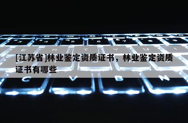 [江蘇省]林業(yè)鑒定資質(zhì)證書(shū)，林業(yè)鑒定資質(zhì)證書(shū)有哪些