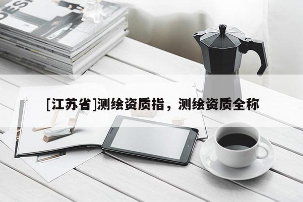 [江蘇省]測繪資質(zhì)指，測繪資質(zhì)全稱