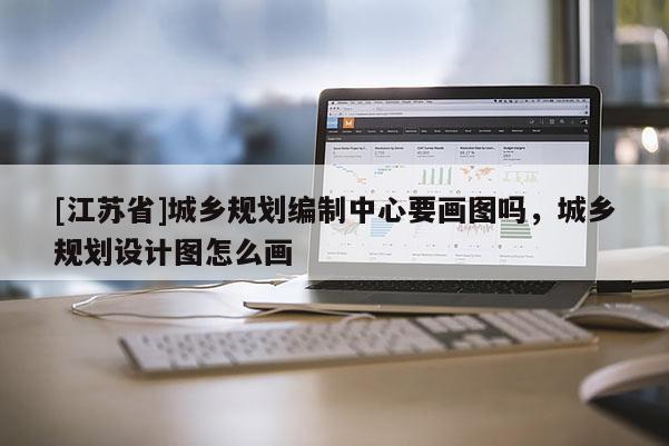 [江蘇省]城鄉(xiāng)規(guī)劃編制中心要畫圖嗎，城鄉(xiāng)規(guī)劃設(shè)計(jì)圖怎么畫