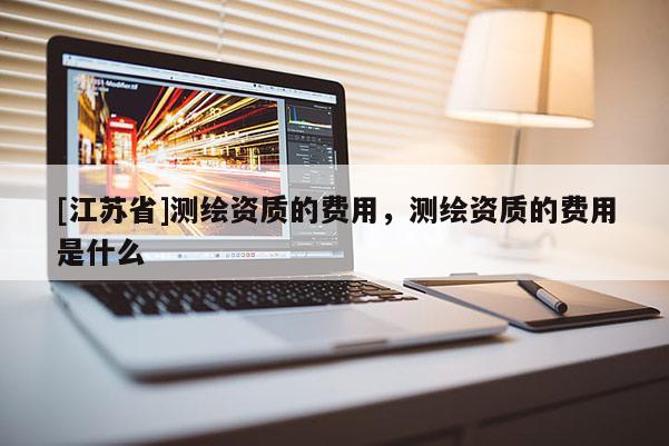[江蘇省]測繪資質的費用，測繪資質的費用是什么