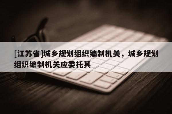 [江蘇省]城鄉(xiāng)規(guī)劃組織編制機關(guān)，城鄉(xiāng)規(guī)劃組織編制機關(guān)應(yīng)委托其
