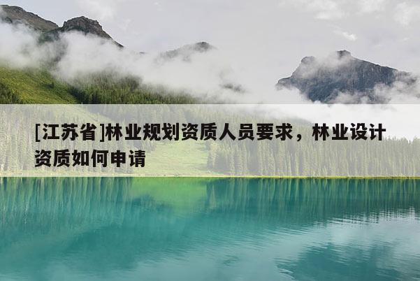 [江蘇省]林業(yè)規(guī)劃資質(zhì)人員要求，林業(yè)設(shè)計資質(zhì)如何申請