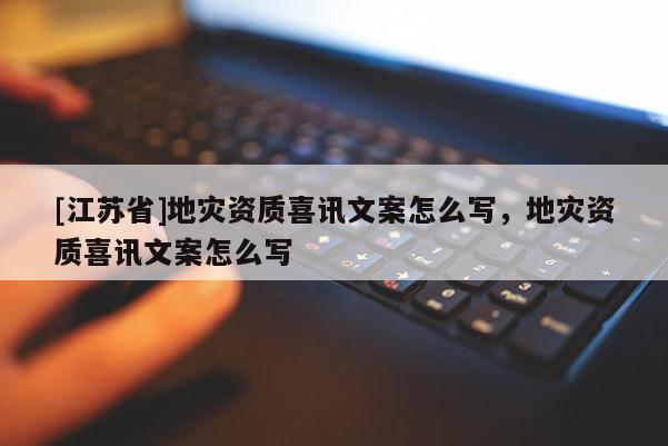 [江蘇省]地災(zāi)資質(zhì)喜訊文案怎么寫(xiě)，地災(zāi)資質(zhì)喜訊文案怎么寫(xiě)