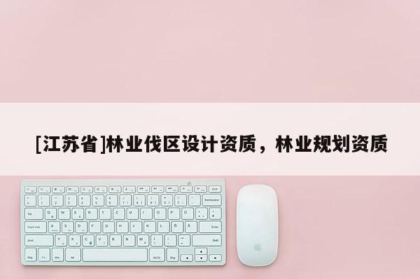 [江蘇省]林業(yè)伐區(qū)設(shè)計資質(zhì)，林業(yè)規(guī)劃資質(zhì)
