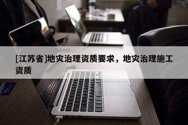 [江蘇省]地災治理資質(zhì)要求，地災治理施工資質(zhì)