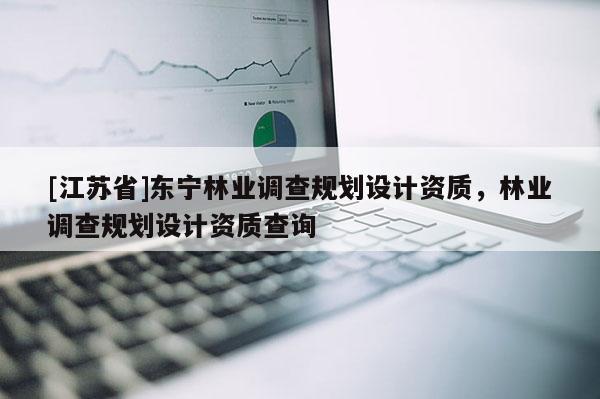 [江蘇省]東寧林業(yè)調(diào)查規(guī)劃設(shè)計資質(zhì)，林業(yè)調(diào)查規(guī)劃設(shè)計資質(zhì)查詢