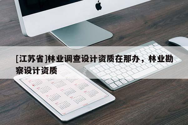 [江蘇省]林業(yè)調(diào)查設(shè)計(jì)資質(zhì)在那辦，林業(yè)勘察設(shè)計(jì)資質(zhì)