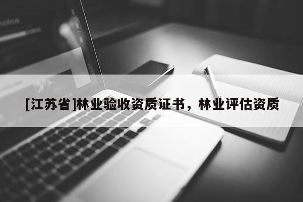 [江蘇省]林業(yè)驗(yàn)收資質(zhì)證書，林業(yè)評(píng)估資質(zhì)