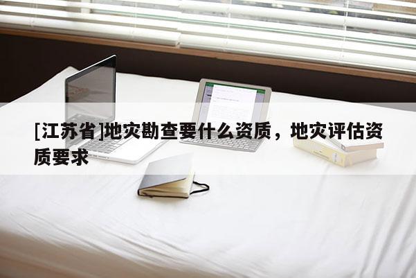 [江蘇省]地災(zāi)勘查要什么資質(zhì)，地災(zāi)評(píng)估資質(zhì)要求