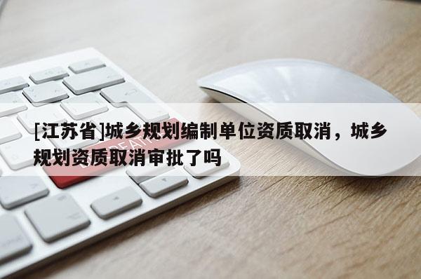 [江蘇省]城鄉(xiāng)規(guī)劃編制單位資質(zhì)取消，城鄉(xiāng)規(guī)劃資質(zhì)取消審批了嗎