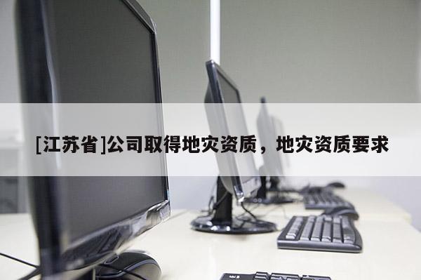 [江蘇省]公司取得地災(zāi)資質(zhì)，地災(zāi)資質(zhì)要求