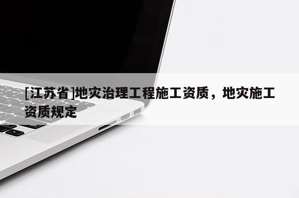 [江蘇省]地災(zāi)治理工程施工資質(zhì)，地災(zāi)施工資質(zhì)規(guī)定