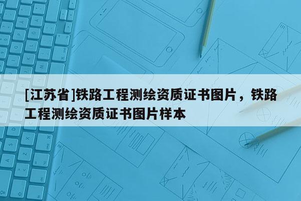 [江蘇省]鐵路工程測繪資質(zhì)證書圖片，鐵路工程測繪資質(zhì)證書圖片樣本