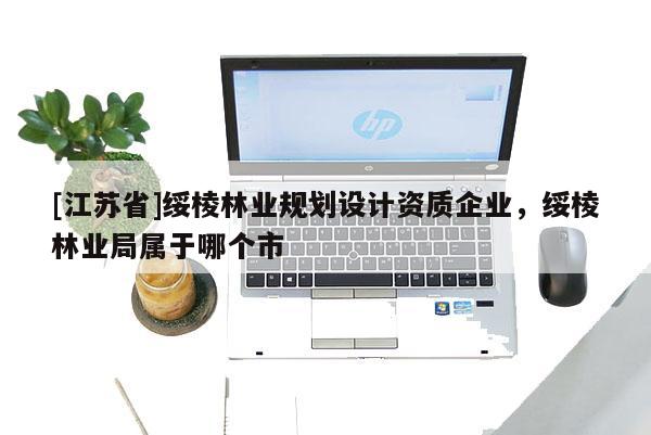 [江蘇省]綏棱林業(yè)規(guī)劃設(shè)計(jì)資質(zhì)企業(yè)，綏棱林業(yè)局屬于哪個(gè)市