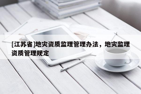 [江蘇省]地災(zāi)資質(zhì)監(jiān)理管理辦法，地災(zāi)監(jiān)理資質(zhì)管理規(guī)定