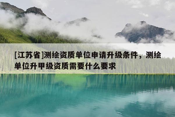 [江蘇省]測繪資質(zhì)單位申請升級條件，測繪單位升甲級資質(zhì)需要什么要求