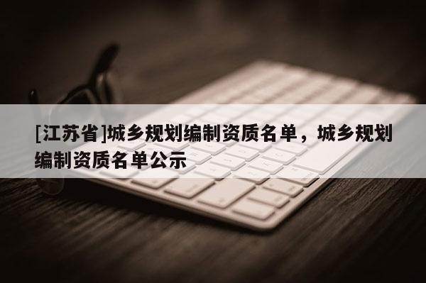 [江蘇省]城鄉(xiāng)規(guī)劃編制資質(zhì)名單，城鄉(xiāng)規(guī)劃編制資質(zhì)名單公示
