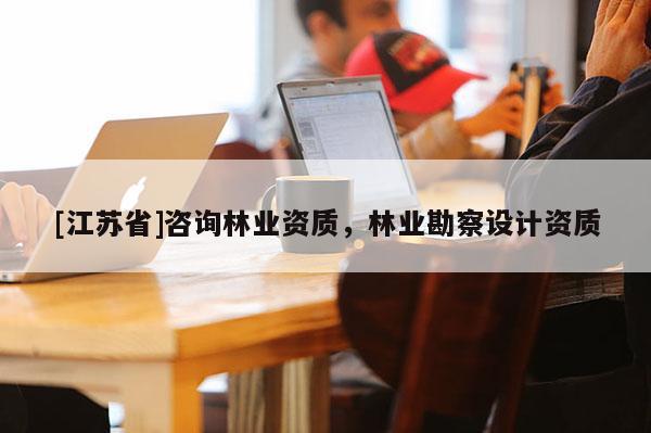 [江蘇省]咨詢林業(yè)資質(zhì)，林業(yè)勘察設(shè)計(jì)資質(zhì)