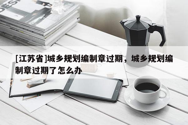 [江蘇省]城鄉(xiāng)規(guī)劃編制章過(guò)期，城鄉(xiāng)規(guī)劃編制章過(guò)期了怎么辦