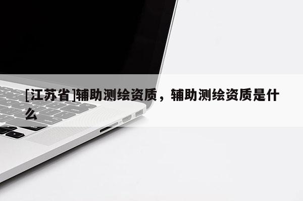 [江蘇省]輔助測繪資質(zhì)，輔助測繪資質(zhì)是什么