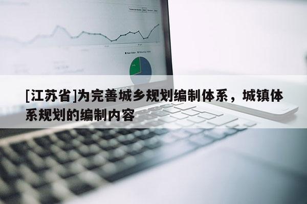 [江蘇省]為完善城鄉(xiāng)規(guī)劃編制體系，城鎮(zhèn)體系規(guī)劃的編制內(nèi)容