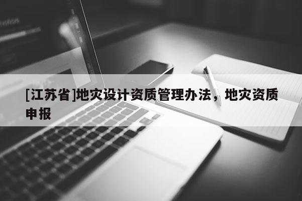 [江蘇省]地災(zāi)設(shè)計(jì)資質(zhì)管理辦法，地災(zāi)資質(zhì)申報(bào)