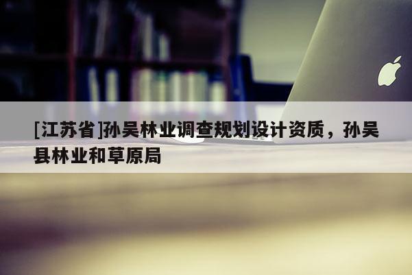 [江蘇省]孫吳林業(yè)調(diào)查規(guī)劃設(shè)計(jì)資質(zhì)，孫吳縣林業(yè)和草原局