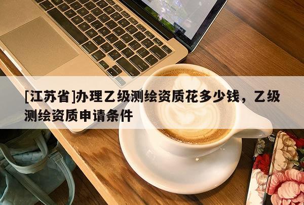 [江蘇省]辦理乙級測繪資質(zhì)花多少錢，乙級測繪資質(zhì)申請條件