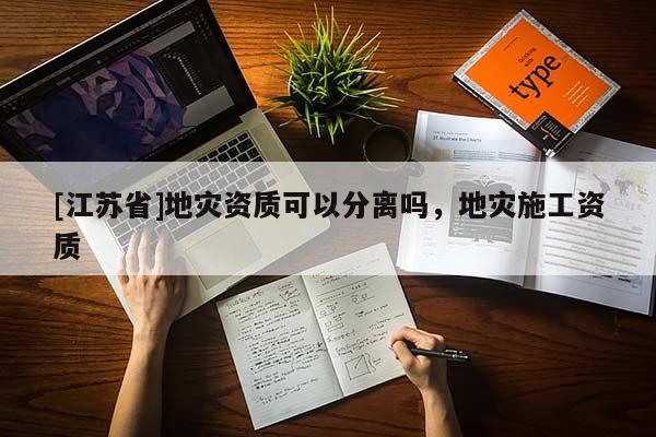 [江蘇省]地災資質可以分離嗎，地災施工資質
