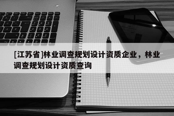 [江蘇省]林業(yè)調(diào)查規(guī)劃設(shè)計(jì)資質(zhì)企業(yè)，林業(yè)調(diào)查規(guī)劃設(shè)計(jì)資質(zhì)查詢
