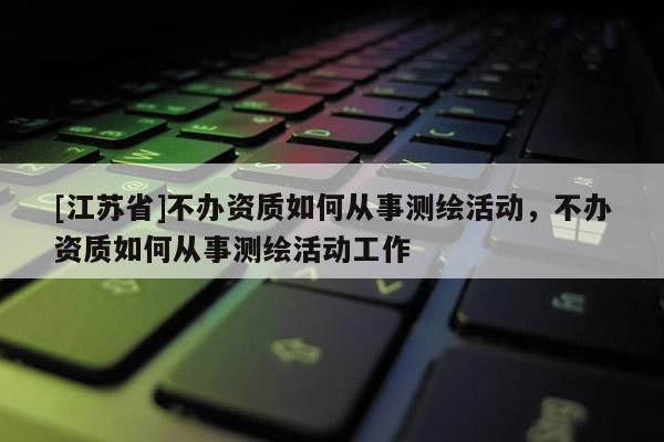 [江蘇省]不辦資質(zhì)如何從事測(cè)繪活動(dòng)，不辦資質(zhì)如何從事測(cè)繪活動(dòng)工作