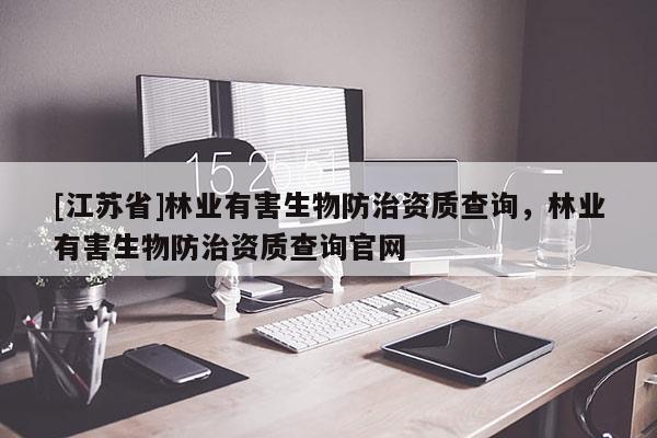 [江蘇省]林業(yè)有害生物防治資質(zhì)查詢，林業(yè)有害生物防治資質(zhì)查詢官網(wǎng)