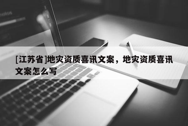 [江蘇省]地災(zāi)資質(zhì)喜訊文案，地災(zāi)資質(zhì)喜訊文案怎么寫