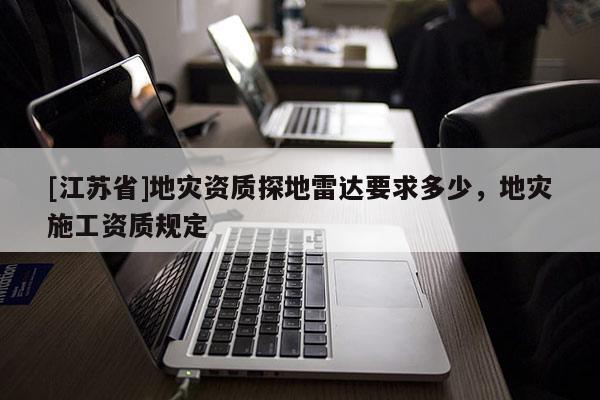 [江蘇省]地災(zāi)資質(zhì)探地雷達要求多少，地災(zāi)施工資質(zhì)規(guī)定