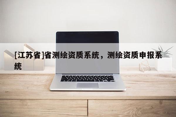 [江蘇省]省測(cè)繪資質(zhì)系統(tǒng)，測(cè)繪資質(zhì)申報(bào)系統(tǒng)