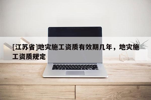 [江蘇省]地災施工資質有效期幾年，地災施工資質規(guī)定