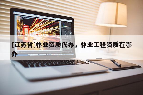 [江蘇省]林業(yè)資質(zhì)代辦，林業(yè)工程資質(zhì)在哪辦