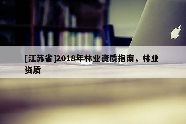 [江蘇省]2018年林業(yè)資質(zhì)指南，林業(yè) 資質(zhì)