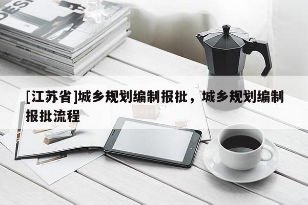 [江蘇省]城鄉(xiāng)規(guī)劃編制報(bào)批，城鄉(xiāng)規(guī)劃編制報(bào)批流程