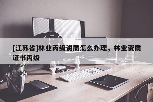 [江蘇省]林業(yè)丙級資質(zhì)怎么辦理，林業(yè)資質(zhì)證書丙級
