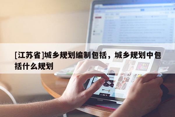 [江蘇省]城鄉(xiāng)規(guī)劃編制包括，城鄉(xiāng)規(guī)劃中包括什么規(guī)劃