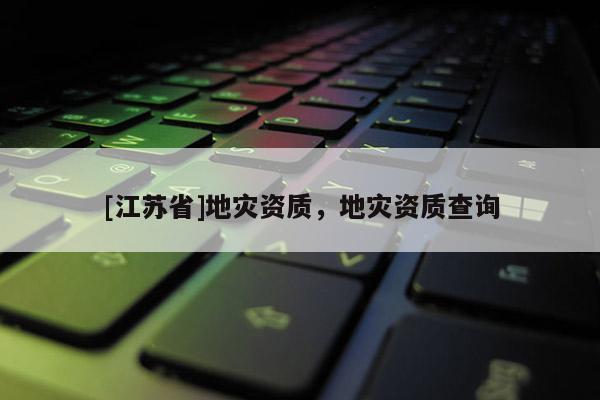 [江蘇省]地災(zāi)資質(zhì)，地災(zāi)資質(zhì)查詢