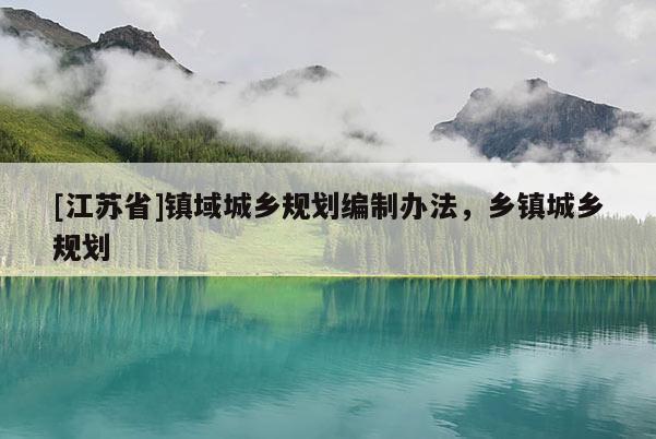 [江蘇省]鎮(zhèn)域城鄉(xiāng)規(guī)劃編制辦法，鄉(xiāng)鎮(zhèn)城鄉(xiāng)規(guī)劃