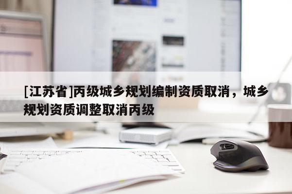 [江蘇省]丙級城鄉(xiāng)規(guī)劃編制資質(zhì)取消，城鄉(xiāng)規(guī)劃資質(zhì)調(diào)整取消丙級