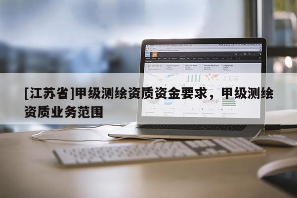 [江蘇省]甲級測繪資質(zhì)資金要求，甲級測繪資質(zhì)業(yè)務(wù)范圍