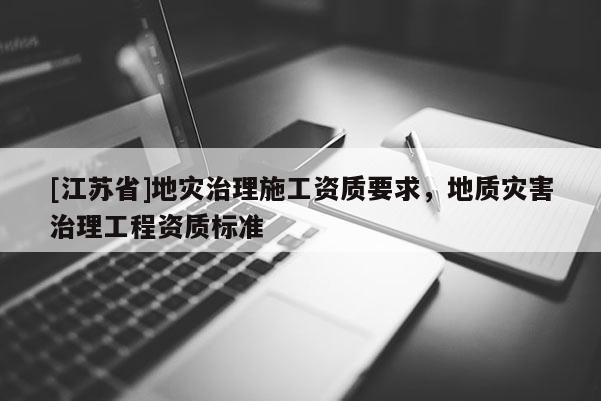 [江蘇省]地災(zāi)治理施工資質(zhì)要求，地質(zhì)災(zāi)害治理工程資質(zhì)標(biāo)準(zhǔn)