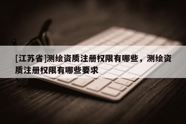 [江蘇省]測(cè)繪資質(zhì)注冊(cè)權(quán)限有哪些，測(cè)繪資質(zhì)注冊(cè)權(quán)限有哪些要求
