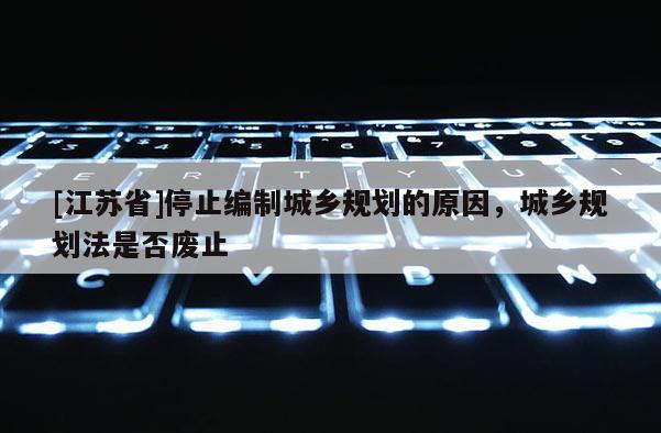 [江蘇省]停止編制城鄉(xiāng)規(guī)劃的原因，城鄉(xiāng)規(guī)劃法是否廢止